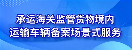 承运海关监管货物境内运输车辆备案场景式服务