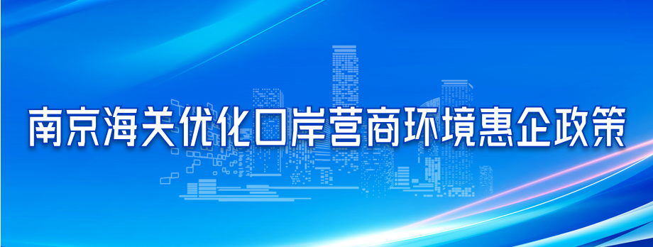 南京海关优化口岸营商环境惠企政策